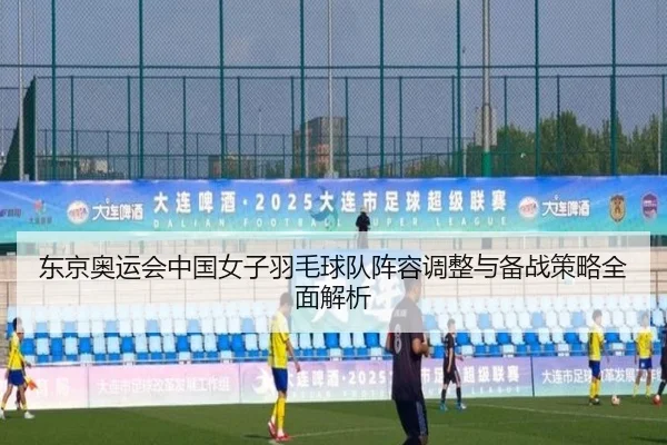 东京奥运会中国女子羽毛球队阵容调整与备战策略全面解析