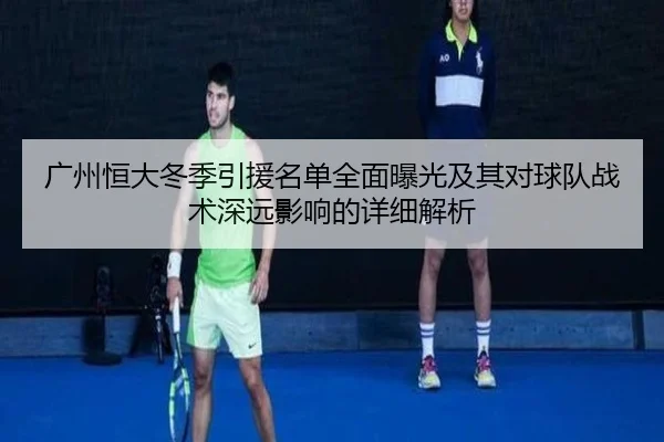 广州恒大冬季引援名单全面曝光及其对球队战术深远影响的详细解析