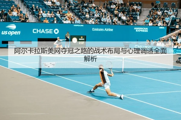 阿尔卡拉斯美网夺冠之路的战术布局与心理调适全面解析