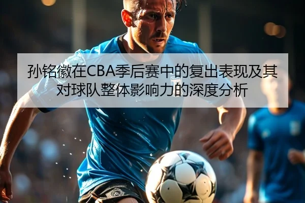 孙铭徽在CBA季后赛中的复出表现及其对球队整体影响力的深度分析